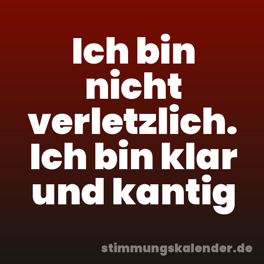 Ich bin nicht verletzlich. Ich bin klar und kantig