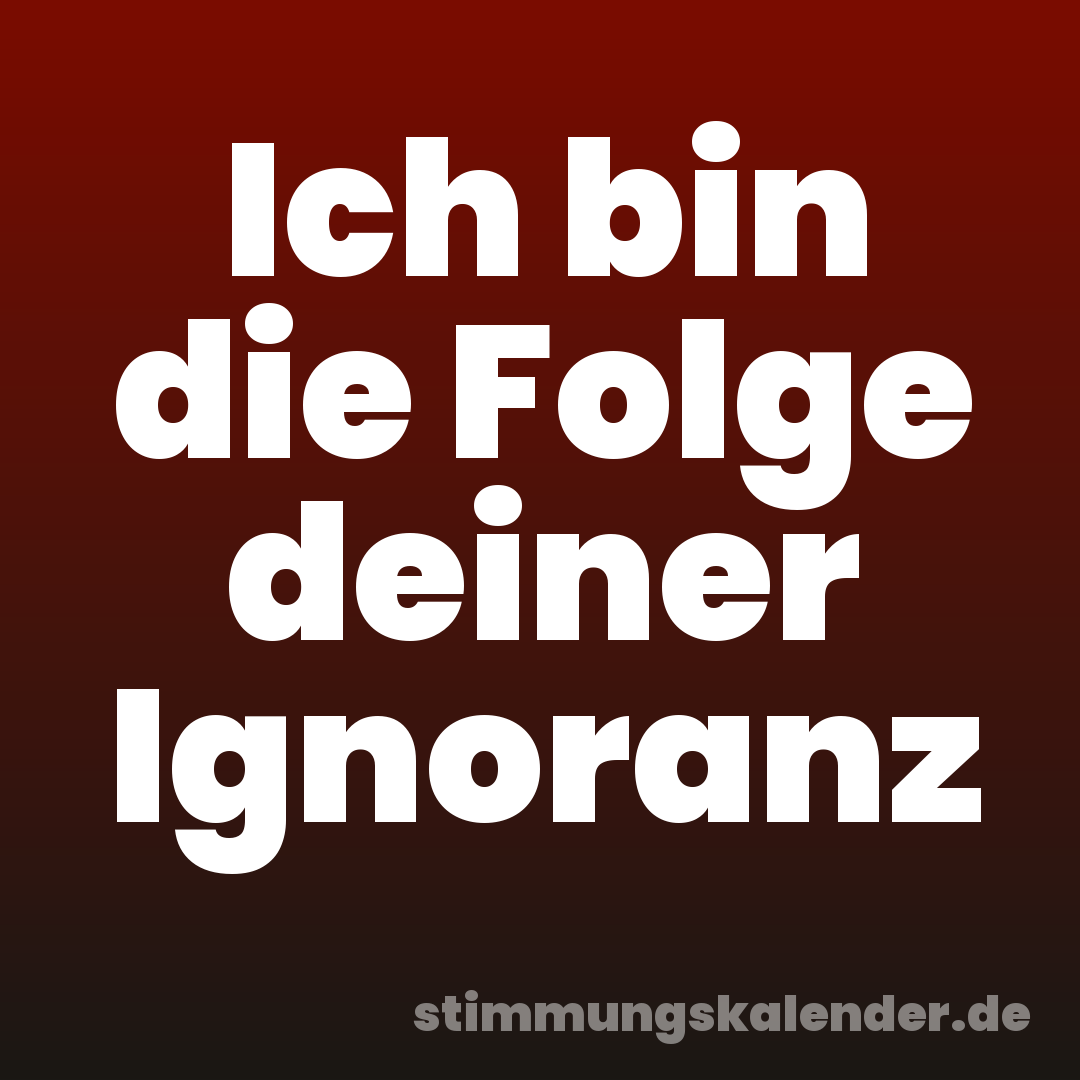 Ich bin die Folge deiner Ignoranz