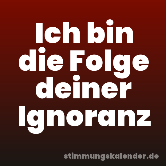 Ich bin die Folge deiner Ignoranz