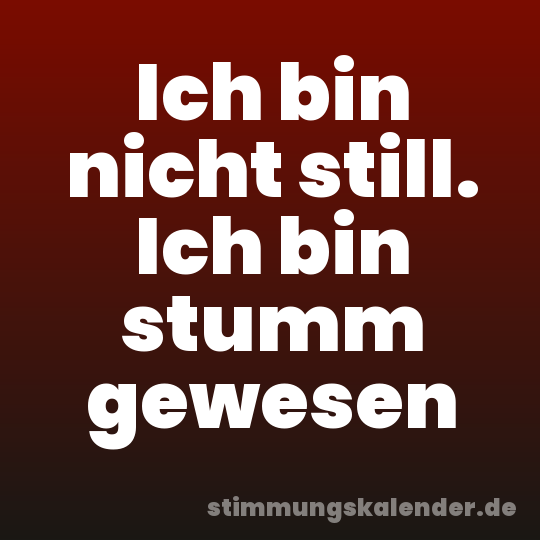 Ich bin nicht still. Ich bin stumm gewesen