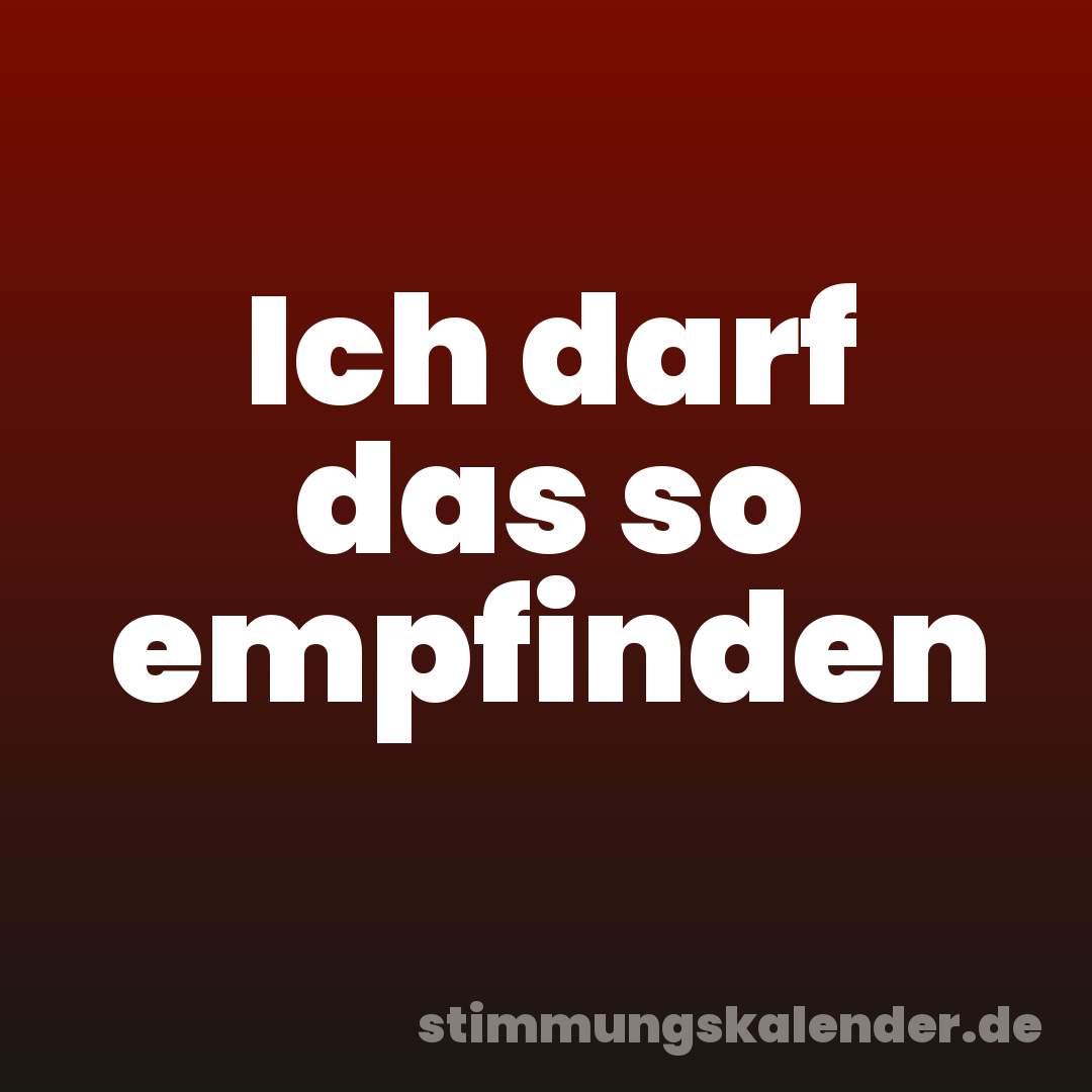 Ich darf das so empfinden