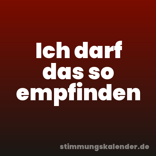 Ich darf das so empfinden