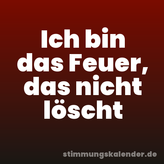 Ich bin das Feuer, das nicht löscht