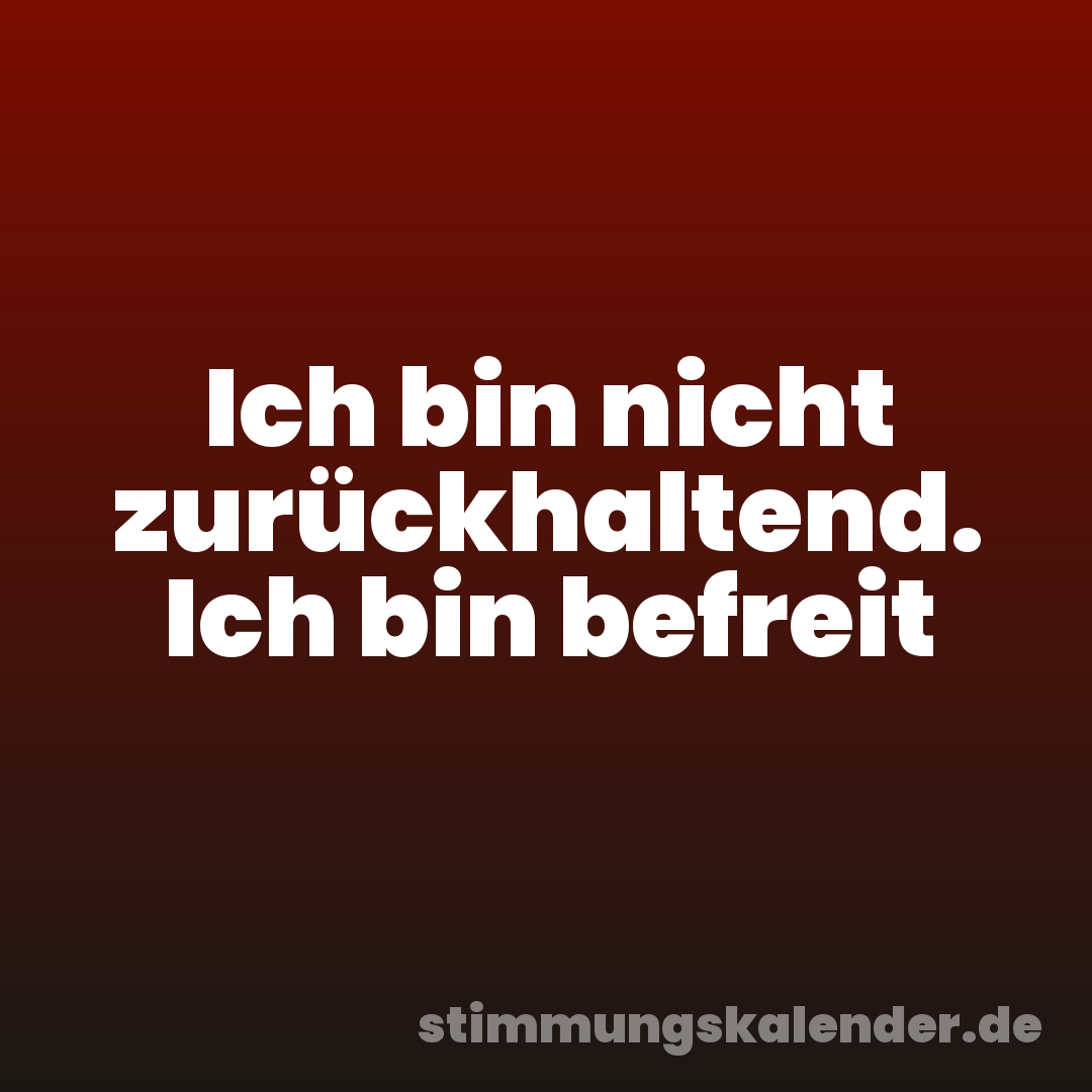 Ich bin nicht zurückhaltend. Ich bin befreit