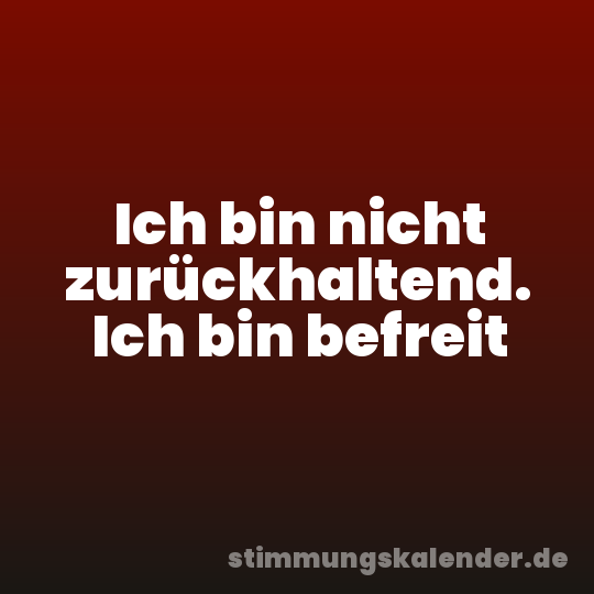 Ich bin nicht zurückhaltend. Ich bin befreit