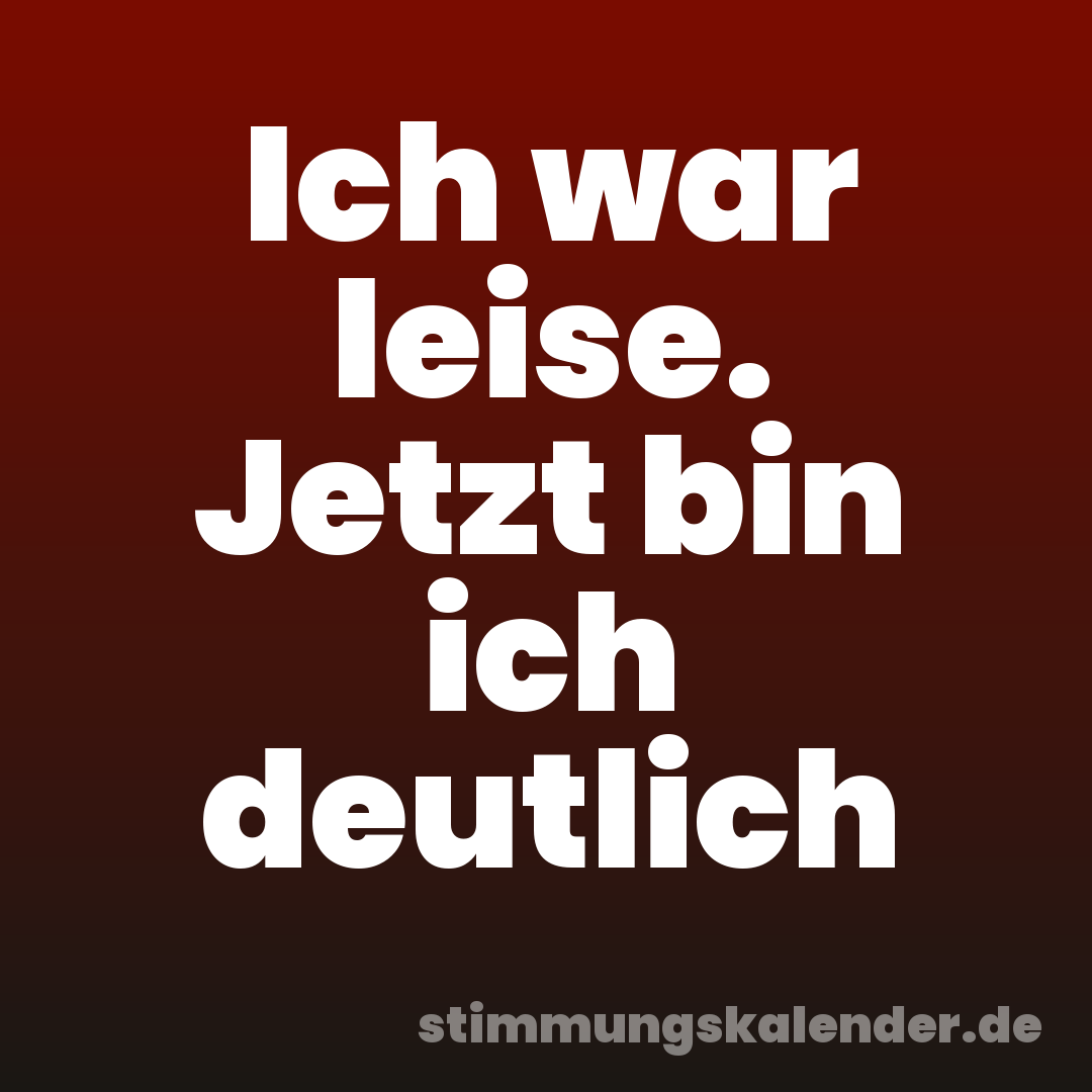 Ich war leise. Jetzt bin ich deutlich