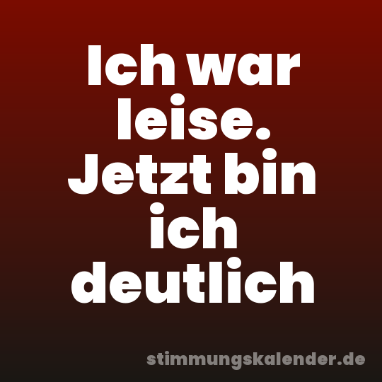 Ich war leise. Jetzt bin ich deutlich