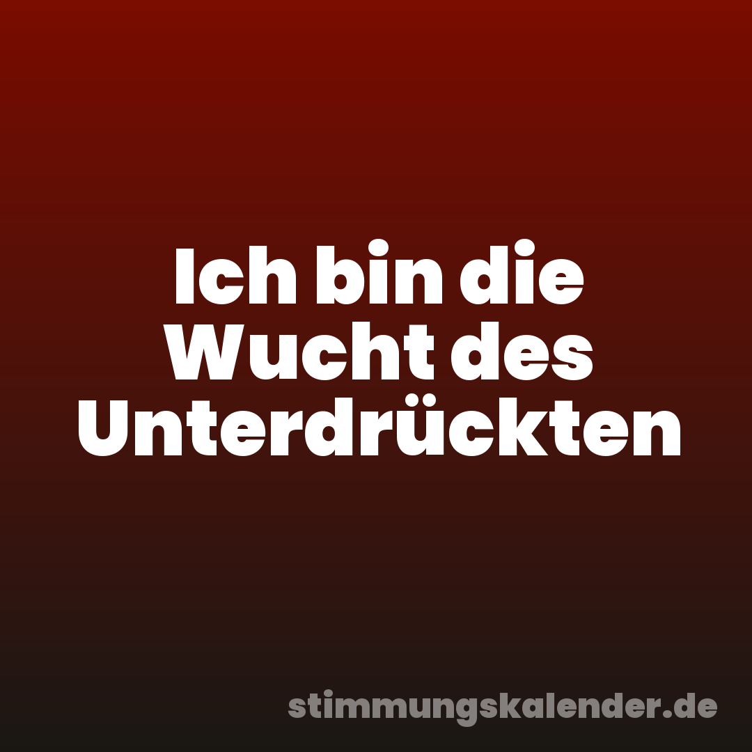 Ich bin die Wucht des Unterdrückten