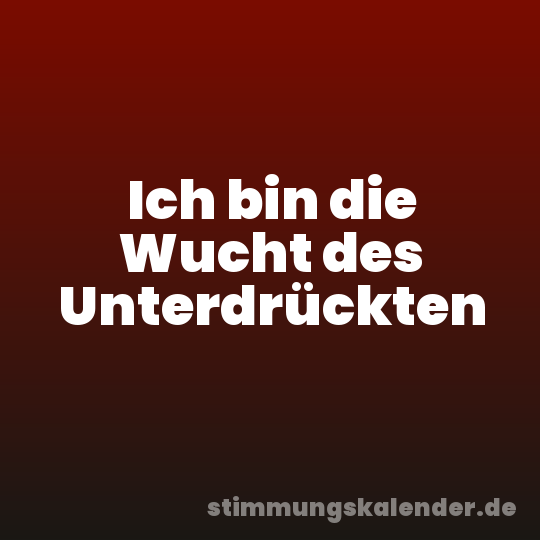 Ich bin die Wucht des Unterdrückten