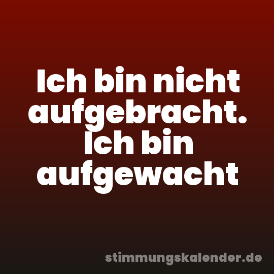 Ich bin nicht aufgebracht. Ich bin aufgewacht