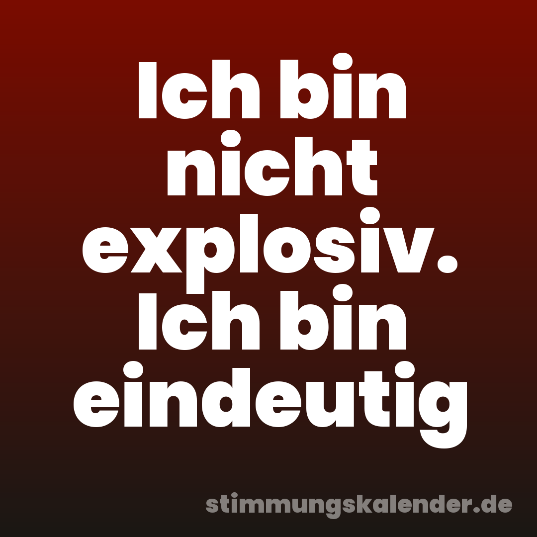 Ich bin nicht explosiv. Ich bin eindeutig