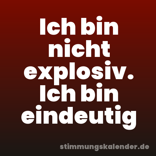 Ich bin nicht explosiv. Ich bin eindeutig