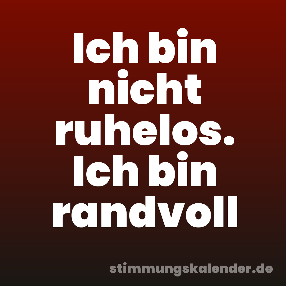 Ich bin nicht ruhelos. Ich bin randvoll
