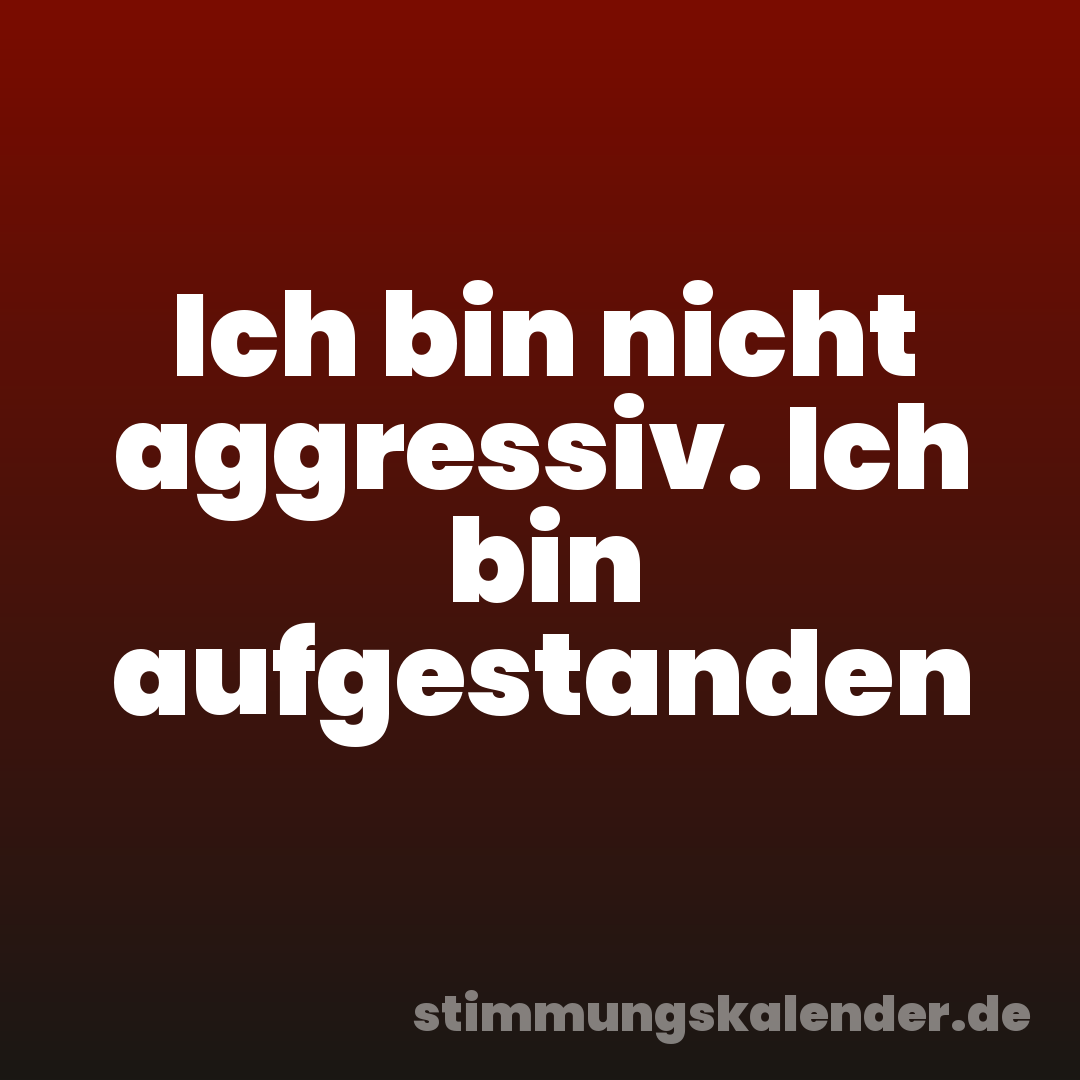 Ich bin nicht aggressiv. Ich bin aufgestanden
