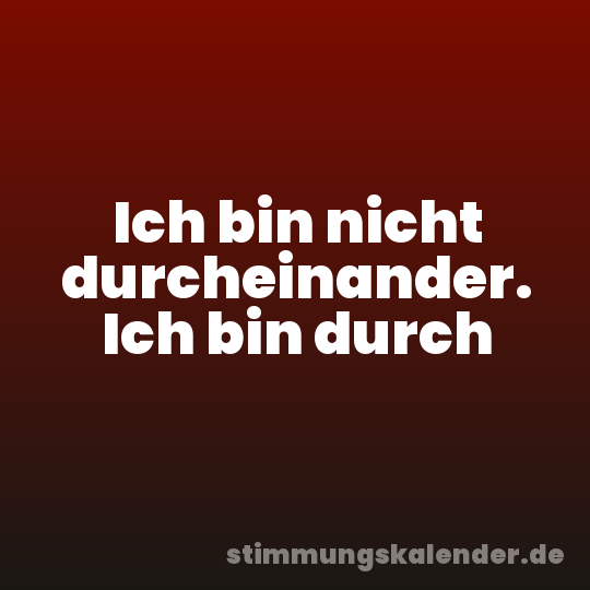 Ich bin nicht durcheinander. Ich bin durch