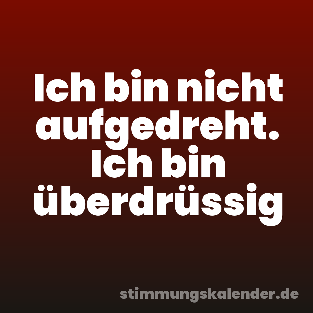 Ich bin nicht aufgedreht. Ich bin überdrüssig