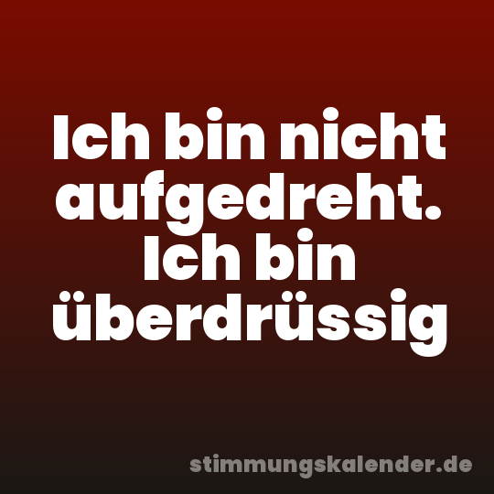 Ich bin nicht aufgedreht. Ich bin überdrüssig
