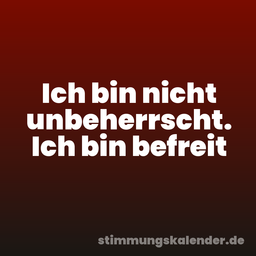 Ich bin nicht unbeherrscht. Ich bin befreit