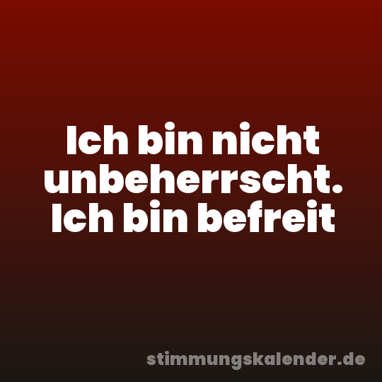 Ich bin nicht unbeherrscht. Ich bin befreit