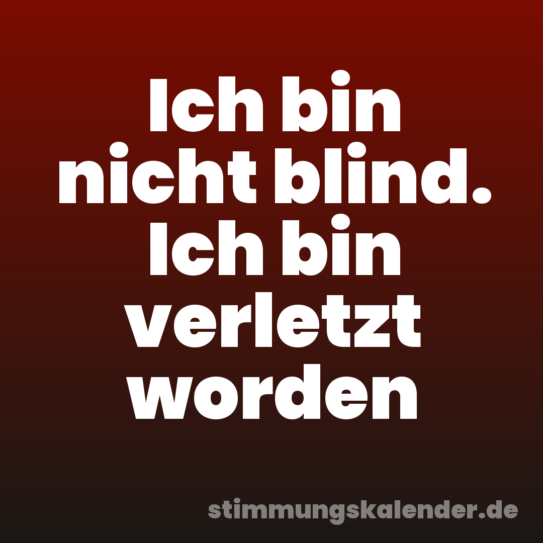 Ich bin nicht blind. Ich bin verletzt worden