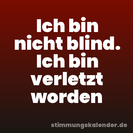 Ich bin nicht blind. Ich bin verletzt worden