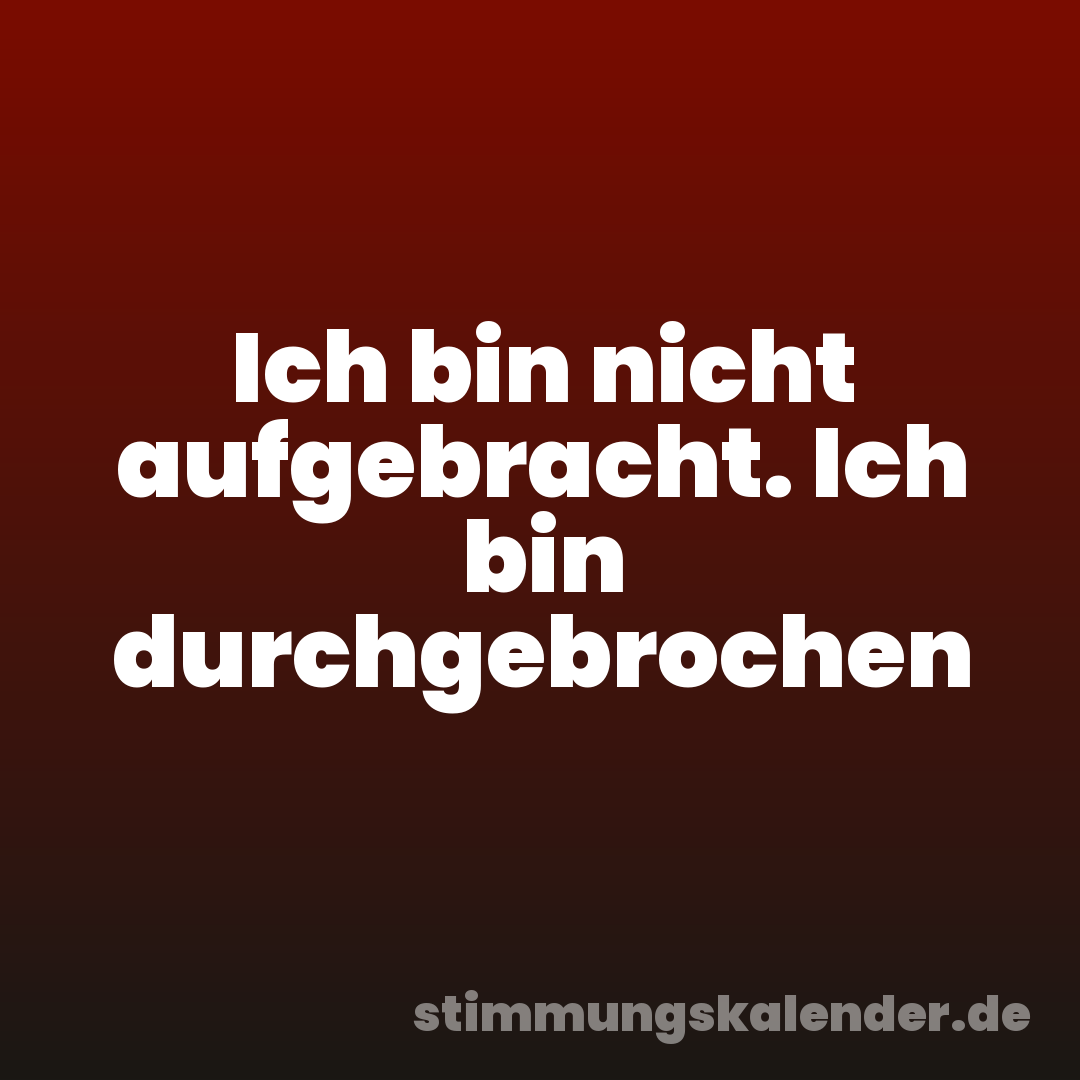 Ich bin nicht aufgebracht. Ich bin durchgebrochen