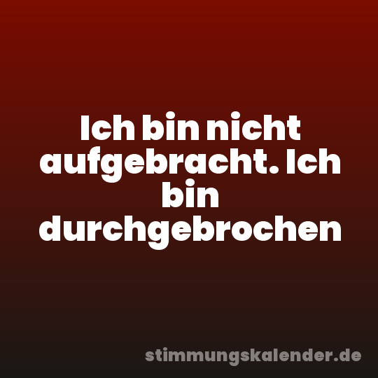 Ich bin nicht aufgebracht. Ich bin durchgebrochen