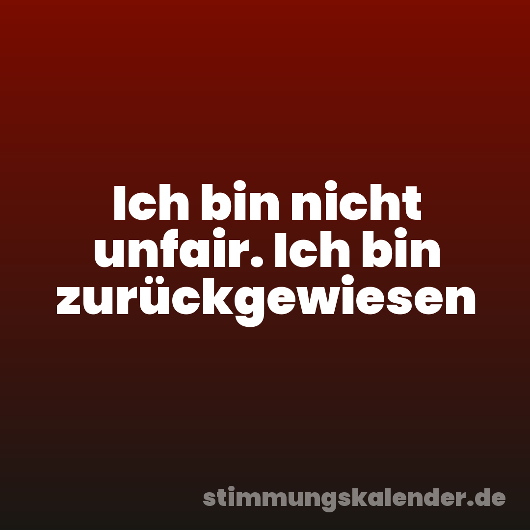 Ich bin nicht unfair. Ich bin zurückgewiesen
