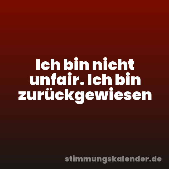Ich bin nicht unfair. Ich bin zurückgewiesen