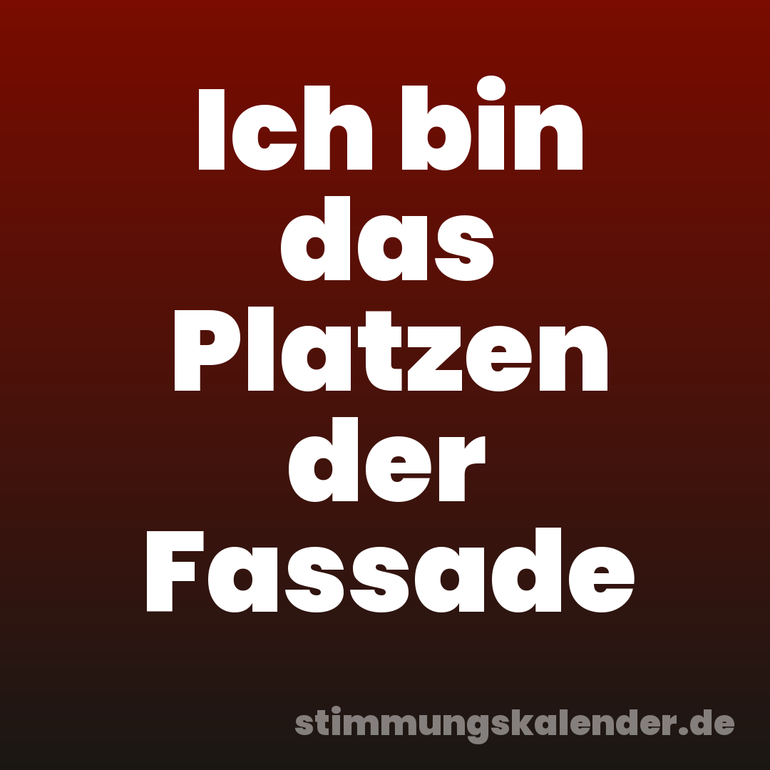 Ich bin das Platzen der Fassade