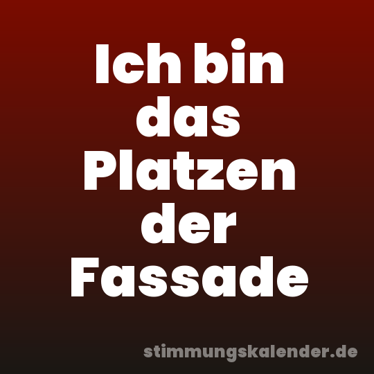 Ich bin das Platzen der Fassade