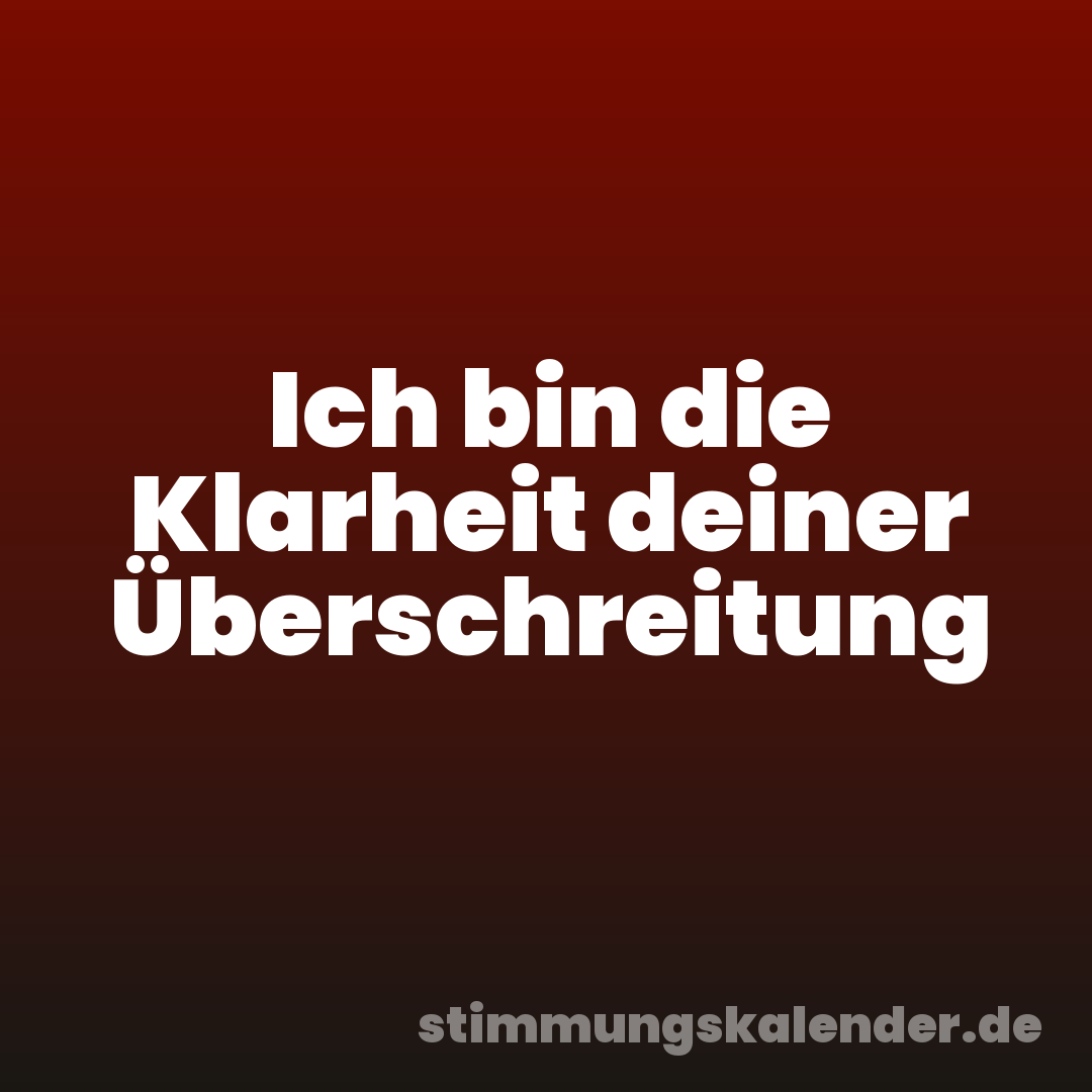 Ich bin die Klarheit deiner Überschreitung