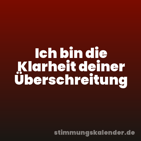 Ich bin die Klarheit deiner Überschreitung