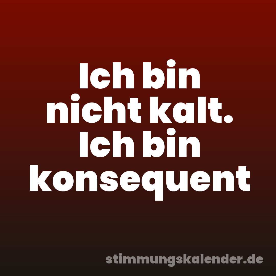 Ich bin nicht kalt. Ich bin konsequent