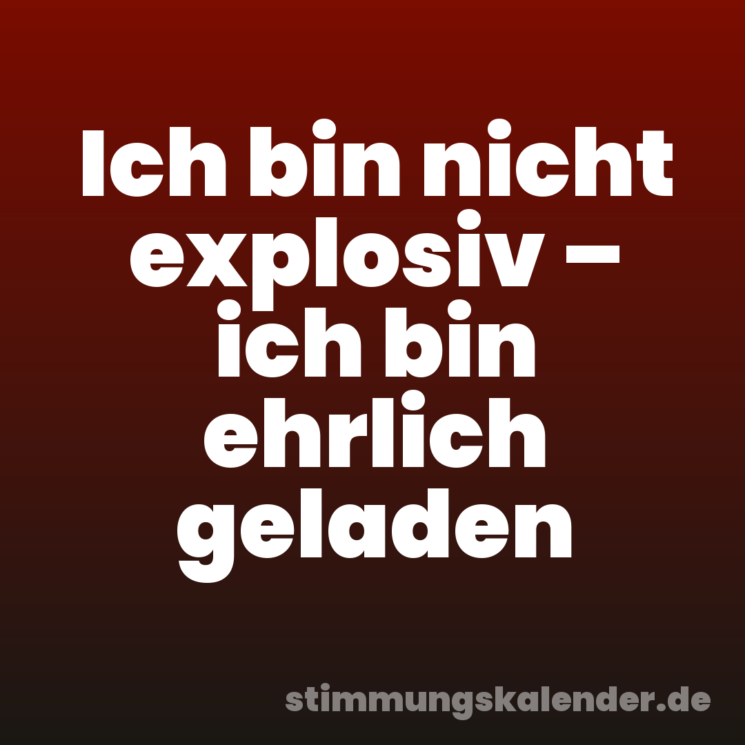 Ich bin nicht explosiv – ich bin ehrlich geladen