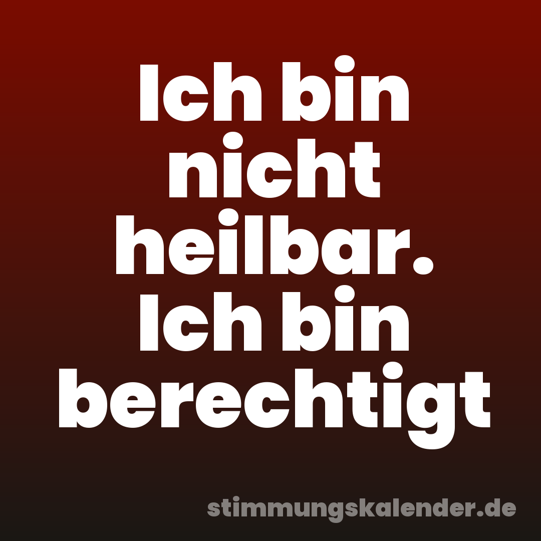 Ich bin nicht heilbar. Ich bin berechtigt