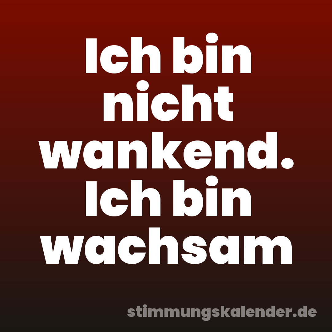 Ich bin nicht wankend. Ich bin wachsam