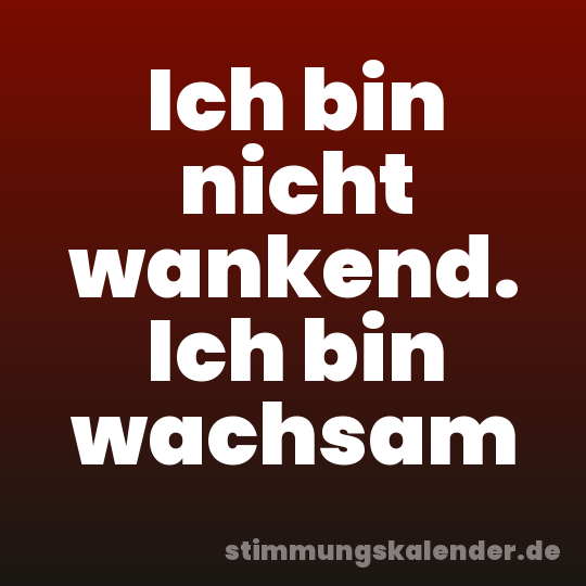 Ich bin nicht wankend. Ich bin wachsam