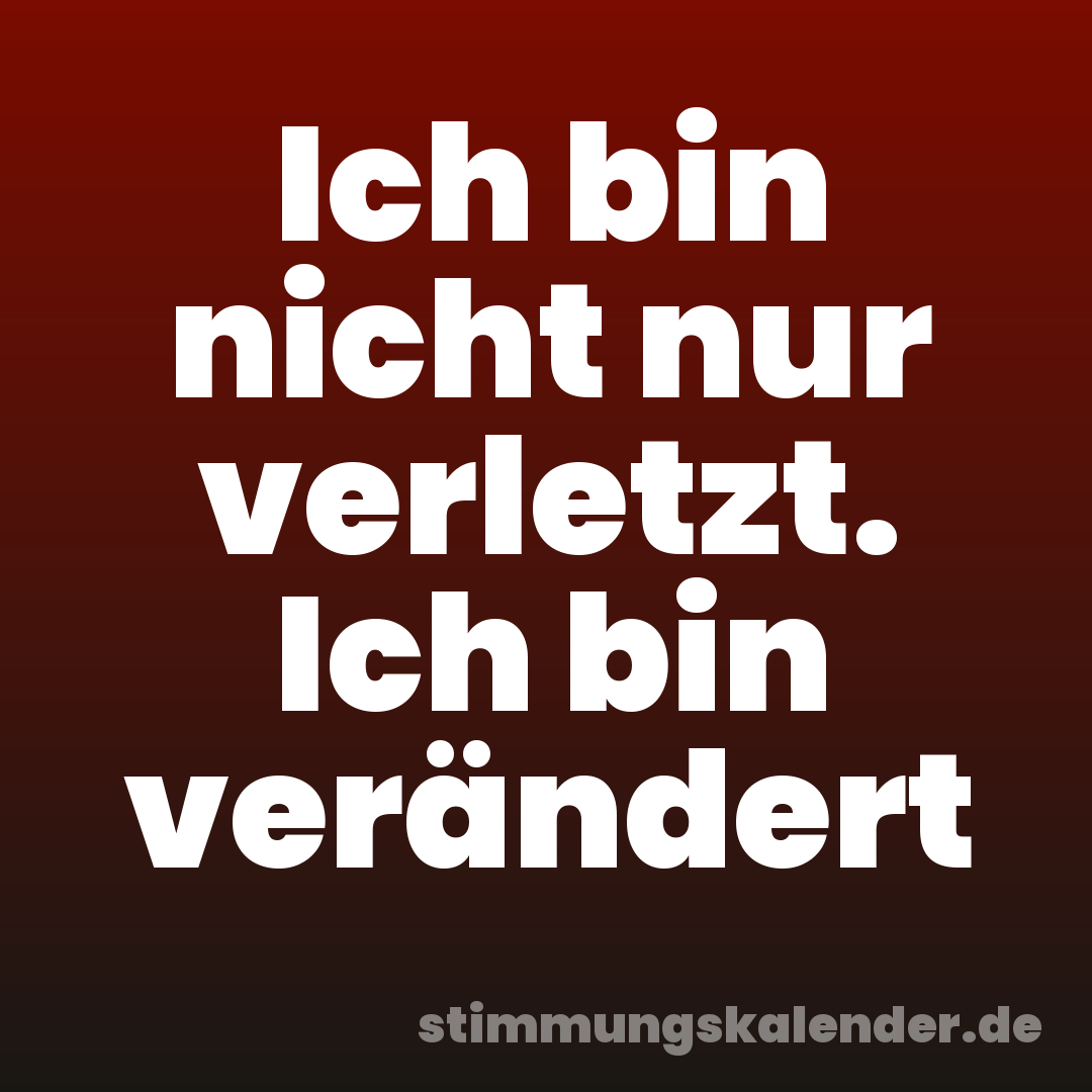 Ich bin nicht nur verletzt. Ich bin verändert