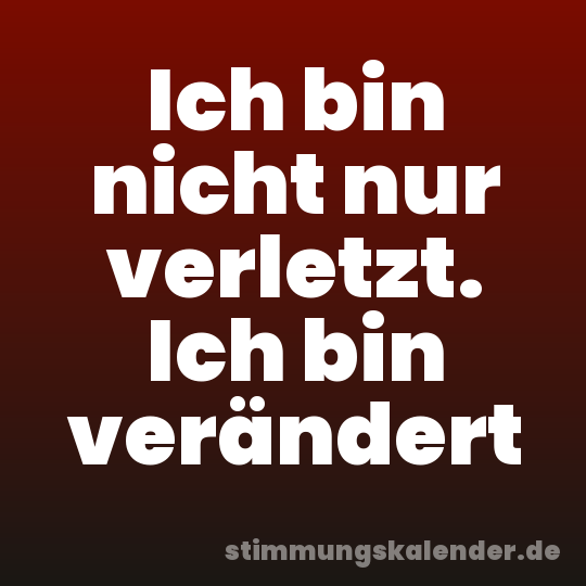 Ich bin nicht nur verletzt. Ich bin verändert