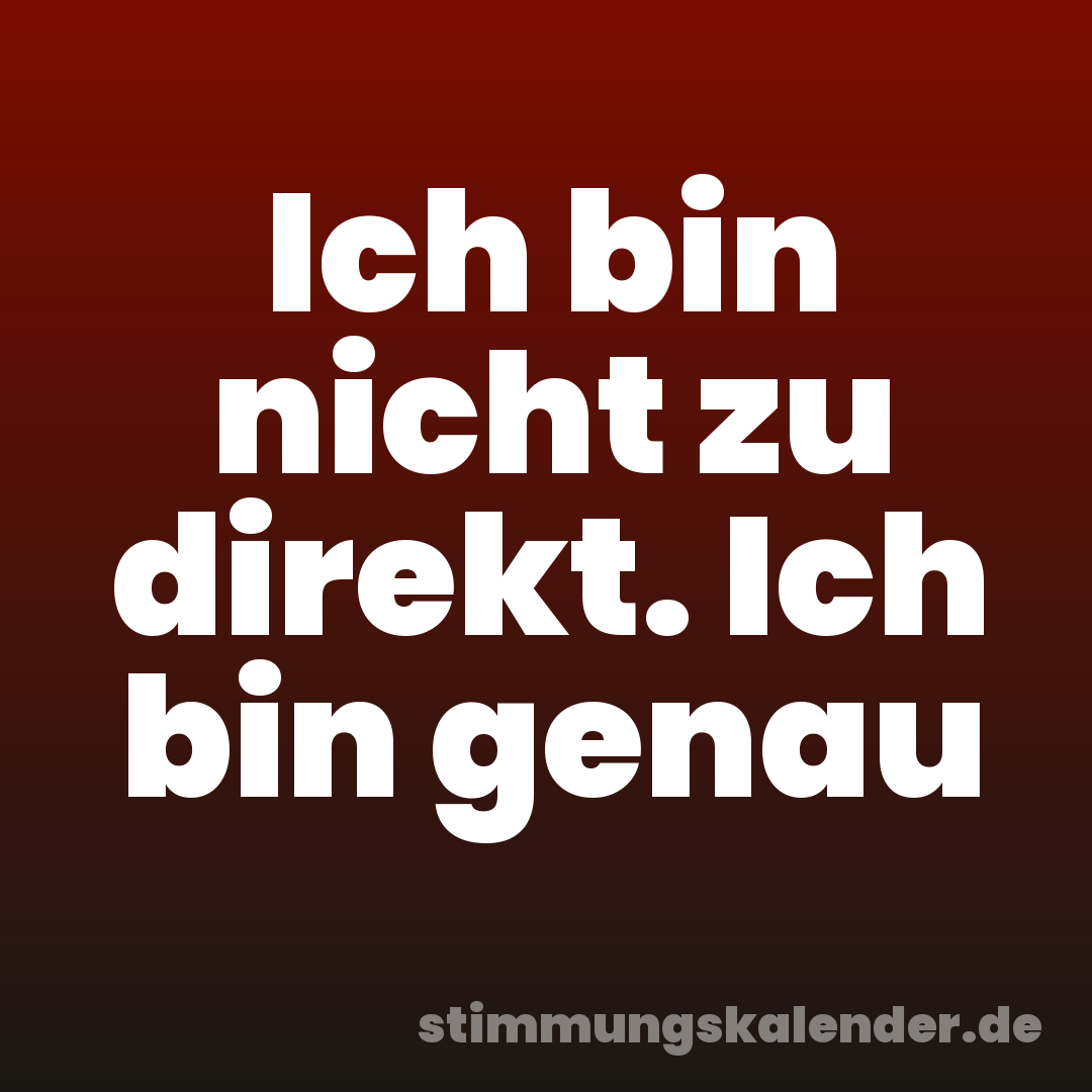Ich bin nicht zu direkt. Ich bin genau