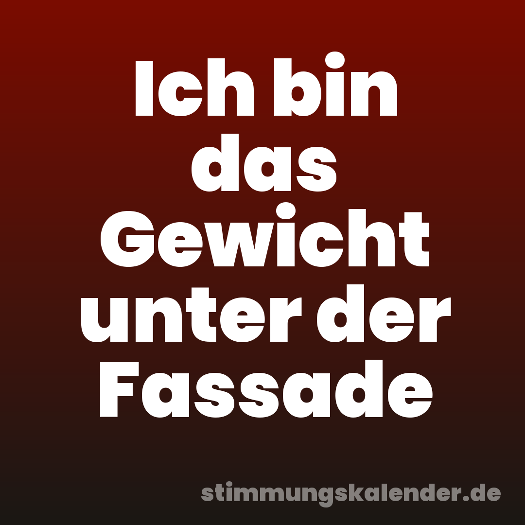 Ich bin das Gewicht unter der Fassade