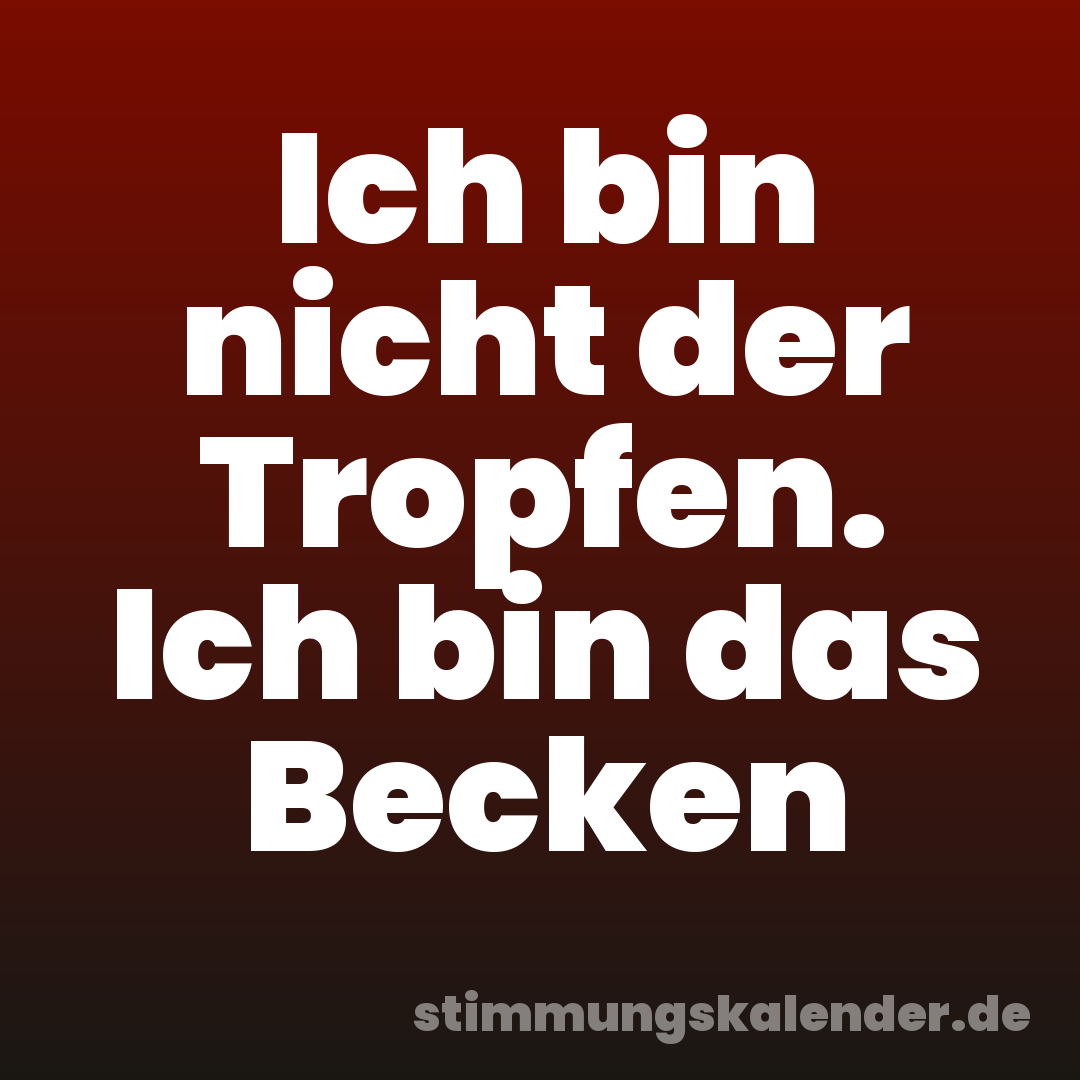 Ich bin nicht der Tropfen. Ich bin das Becken