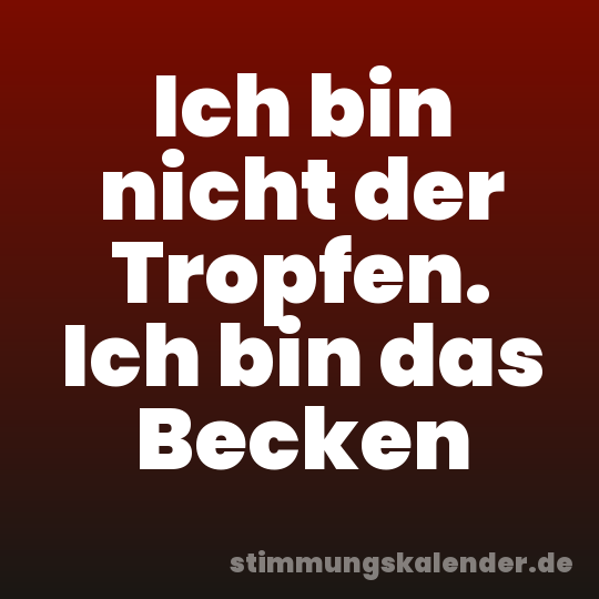 Ich bin nicht der Tropfen. Ich bin das Becken