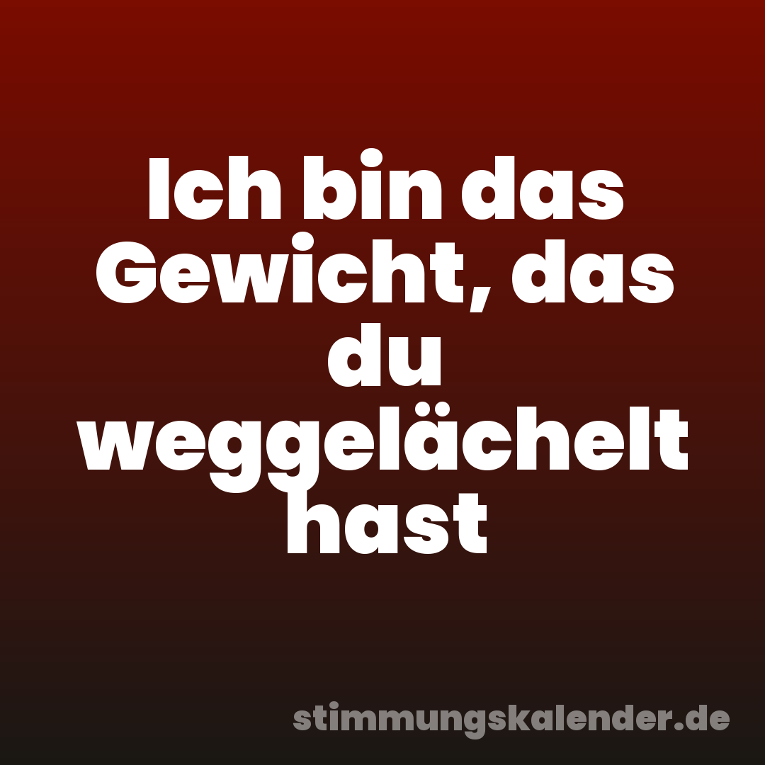 Ich bin das Gewicht, das du weggelächelt hast