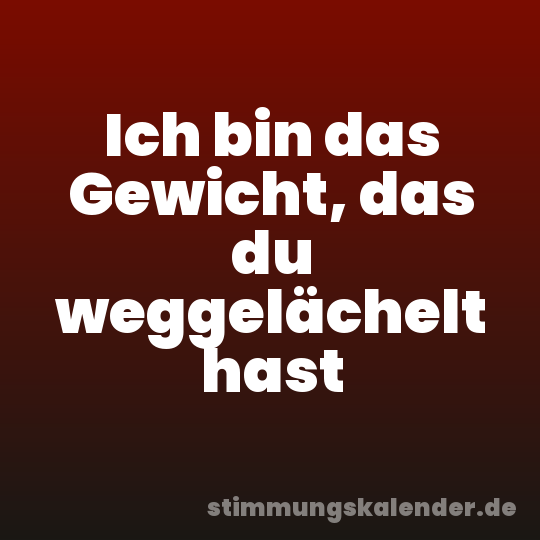 Ich bin das Gewicht, das du weggelächelt hast
