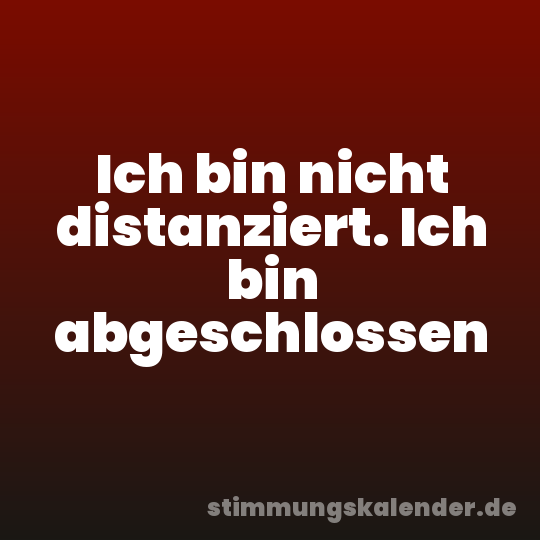 Ich bin nicht distanziert. Ich bin abgeschlossen