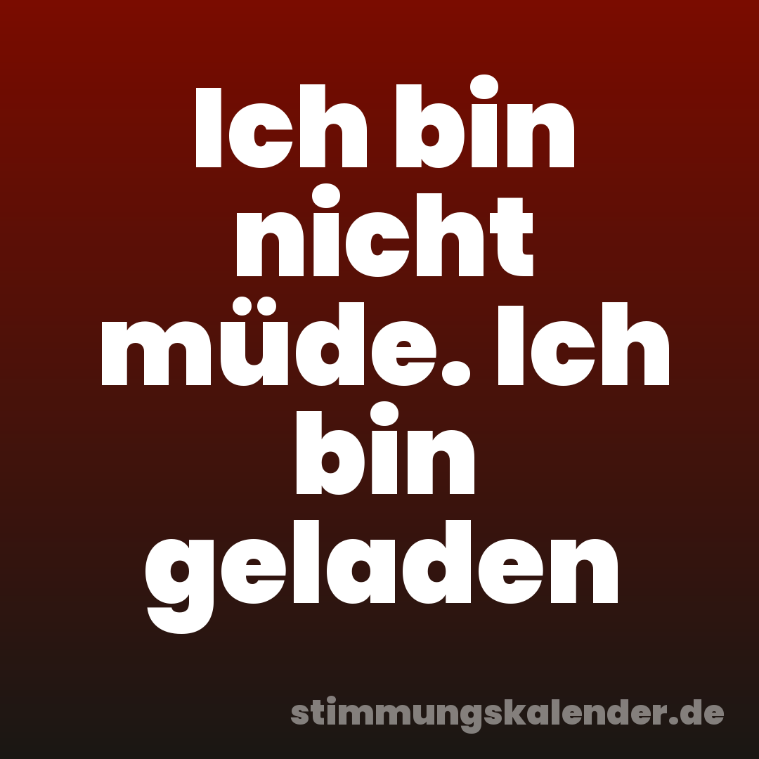 Ich bin nicht müde. Ich bin geladen