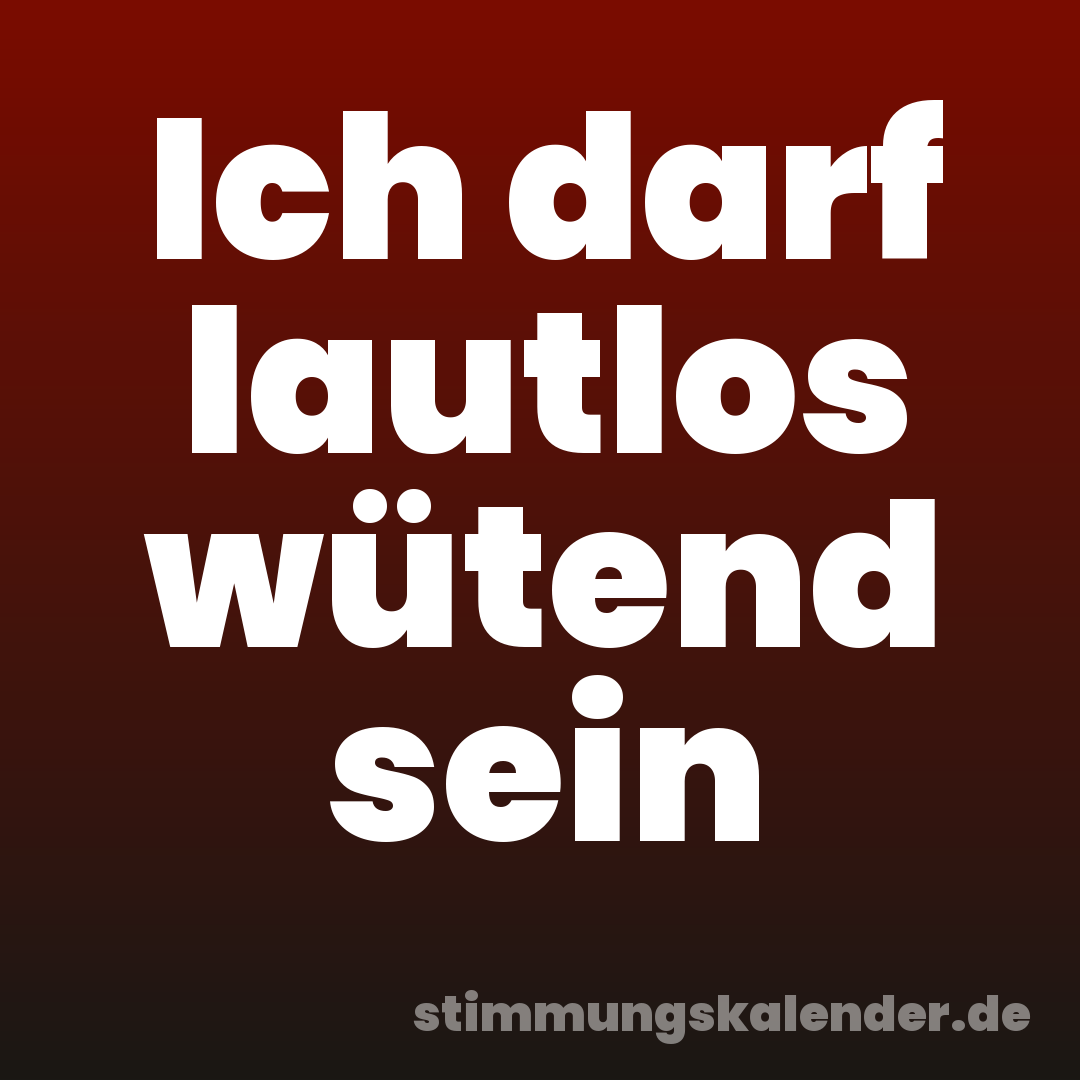 Ich darf lautlos wütend sein