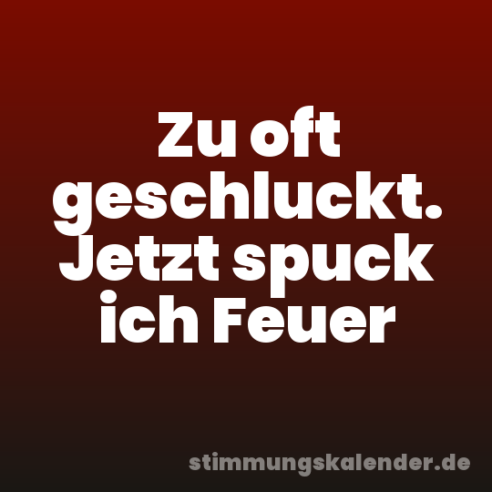 Zu oft geschluckt. Jetzt spuck ich Feuer
